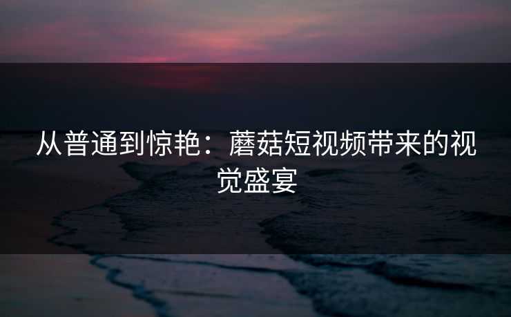 从普通到惊艳：蘑菇短视频带来的视觉盛宴  第1张