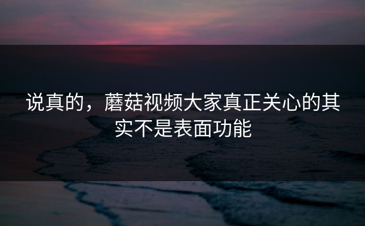 说真的，蘑菇视频大家真正关心的其实不是表面功能  第1张