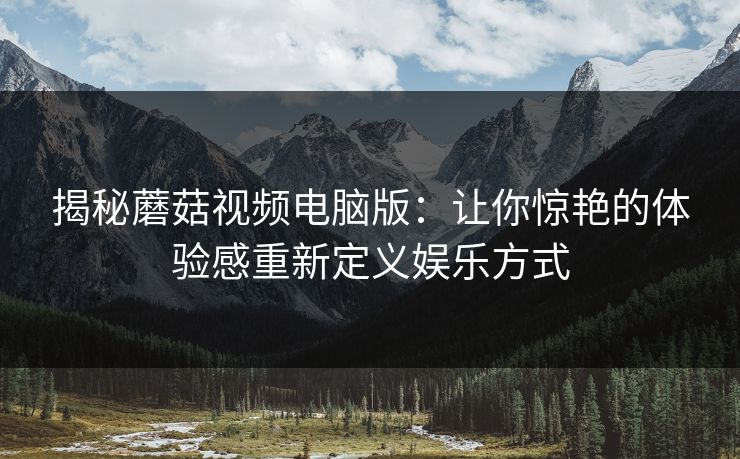 揭秘蘑菇视频电脑版:让你惊艳的体验感重新定义娱乐方式 第1张 揭秘蘑菇视频电脑版:让你惊艳的体验感重新定义娱乐方式 第1张