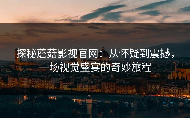 探秘蘑菇影视官网:从怀疑到震撼,一场视觉盛宴的奇妙旅程 第1张 探秘蘑菇影视官网:从怀疑到震撼,一场视觉盛宴的奇妙旅程 第1张