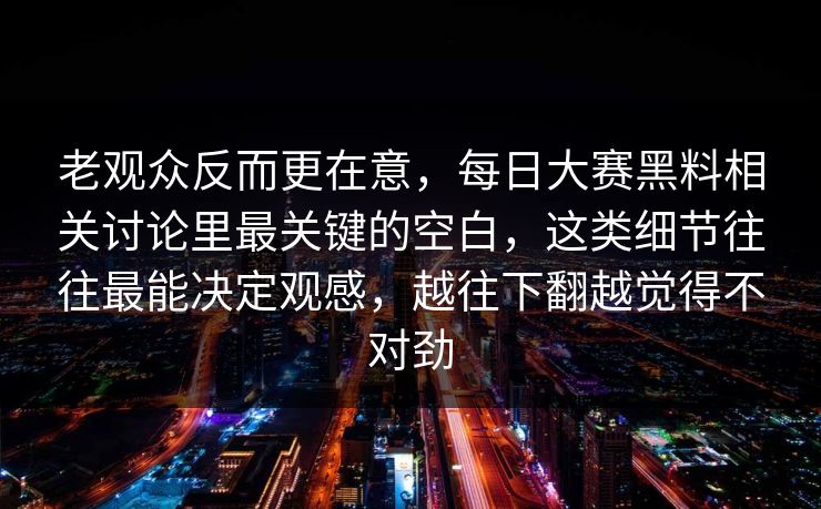 老观众反而更在意，每日大赛黑料相关讨论里最关键的空白，这类细节往往最能决定观感，越往下翻越觉得不对劲  第1张