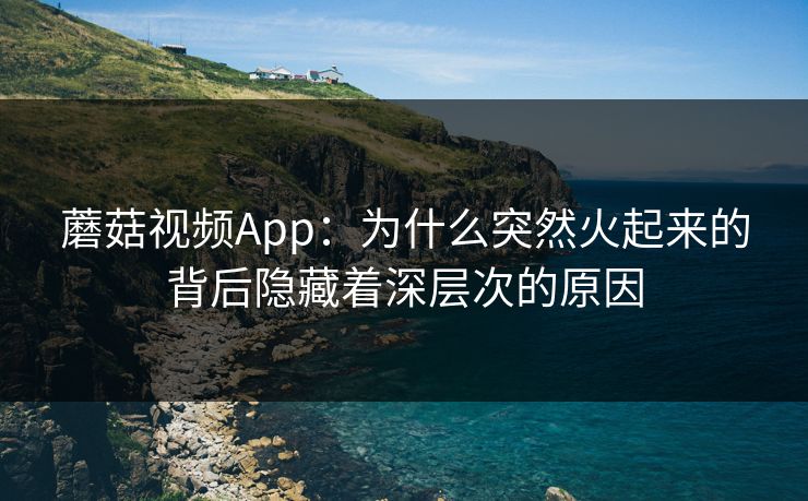 蘑菇视频App：为什么突然火起来的背后隐藏着深层次的原因  第1张