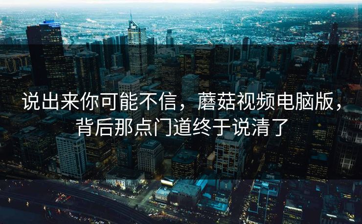 说出来你可能不信,蘑菇视频电脑版,背后那点门道终于说清了 第1张 说出来你可能不信,蘑菇视频电脑版,背后那点门道终于说清了 第1张
