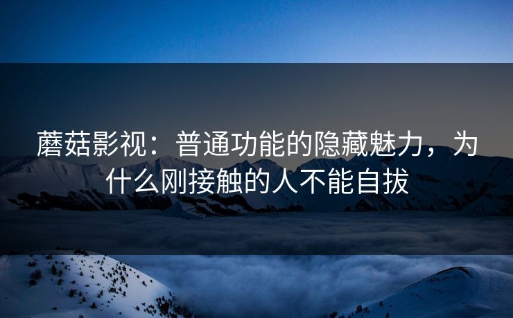 蘑菇影视:普通功能的隐藏魅力,为什么刚接触的人不能自拔 第1张 蘑菇影视:普通功能的隐藏魅力,为什么刚接触的人不能自拔 第1张