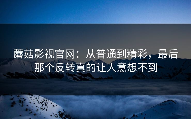 蘑菇影视官网:从普通到精彩,最后那个反转真的让人意想不到 第1张 蘑菇影视官网:从普通到精彩,最后那个反转真的让人意想不到 第1张