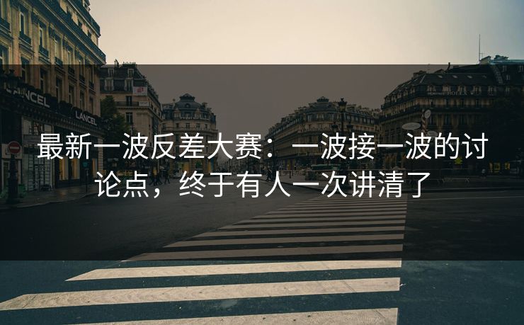 最新一波反差大赛:一波接一波的讨论点,终于有人一次讲清了 第1张 最新一波反差大赛:一波接一波的讨论点,终于有人一次讲清了 第1张
