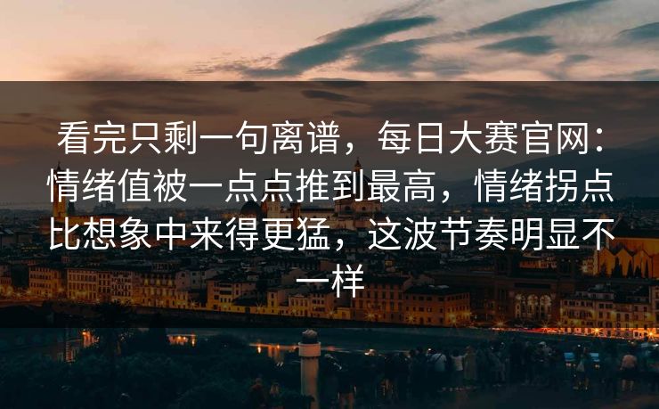 看完只剩一句离谱,每日大赛官网:情绪值被一点点推到最高,情绪拐点比想象中来得更猛,这波节奏明显不一样 第1张 看完只剩一句离谱,每日大赛官网:情绪值被一点点推到最高,情绪拐点比想象中来得更猛,这波节奏明显不一样 第1张