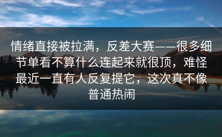 情绪直接被拉满,反差大赛——很多细节单看不算什么连起来就很顶,难怪最近一直有人反复提它,这次真不像普通热闹 第1张 情绪直接被拉满,反差大赛——很多细节单看不算什么连起来就很顶,难怪最近一直有人反复提它,这次真不像普通热闹 第1张