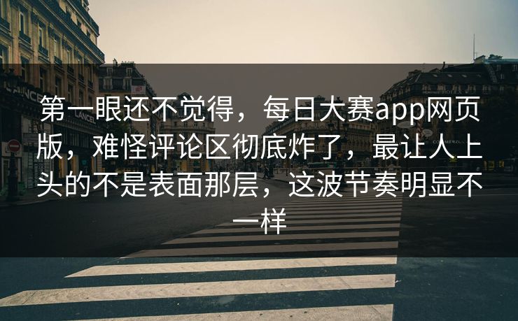 第一眼还不觉得,每日大赛app网页版,难怪评论区彻底炸了,最让人上头的不是表面那层,这波节奏明显不一样 第1张 第一眼还不觉得,每日大赛app网页版,难怪评论区彻底炸了,最让人上头的不是表面那层,这波节奏明显不一样 第1张