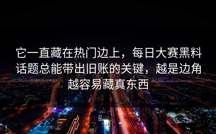 它一直藏在热门边上,每日大赛黑料话题总能带出旧账的关键,越是边角越容易藏真东西 第1张 它一直藏在热门边上,每日大赛黑料话题总能带出旧账的关键,越是边角越容易藏真东西 第1张
