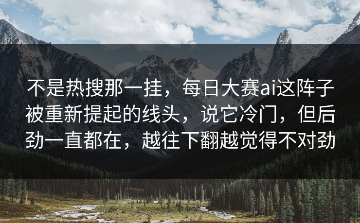 不是热搜那一挂,每日大赛ai这阵子被重新提起的线头,说它冷门,但后劲一直都在,越往下翻越觉得不对劲 第1张 不是热搜那一挂,每日大赛ai这阵子被重新提起的线头,说它冷门,但后劲一直都在,越往下翻越觉得不对劲 第1张