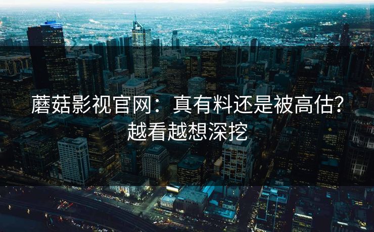 蘑菇影视官网：真有料还是被高估？越看越想深挖  第1张