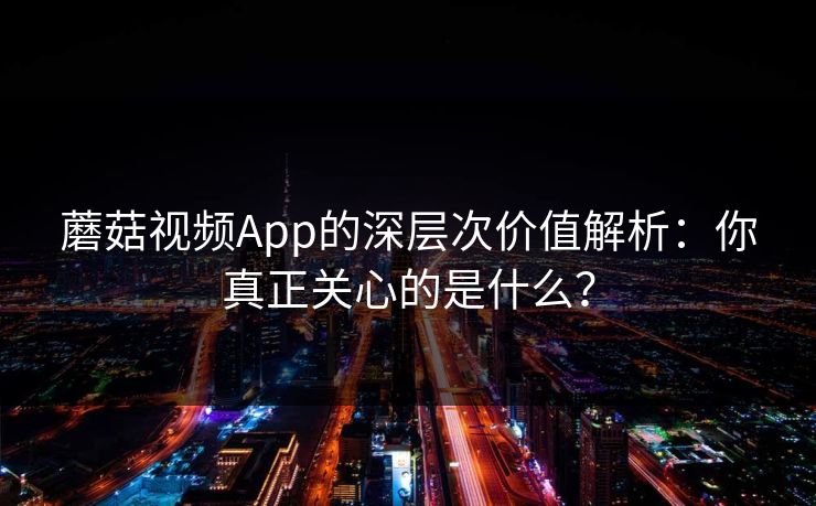 蘑菇视频App的深层次价值解析：你真正关心的是什么？  第1张