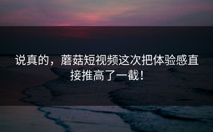说真的,蘑菇短视频这次把体验感直接推高了一截! 第1张 说真的,蘑菇短视频这次把体验感直接推高了一截! 第1张