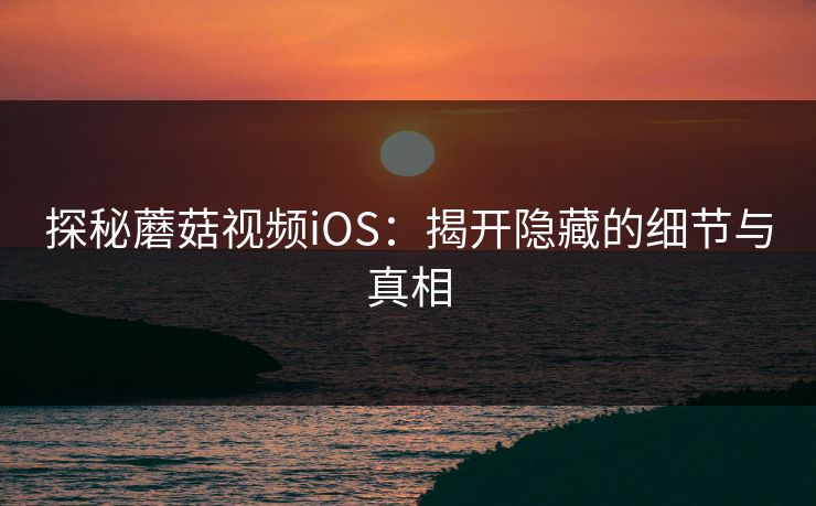 探秘蘑菇视频iOS：揭开隐藏的细节与真相  第1张