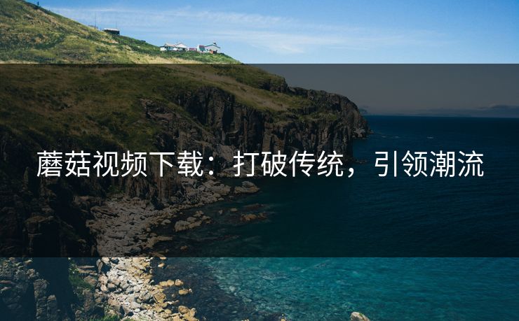 蘑菇视频下载：打破传统，引领潮流  第1张