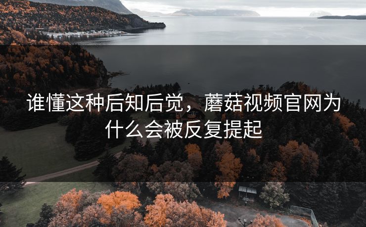 谁懂这种后知后觉，蘑菇视频官网为什么会被反复提起  第1张