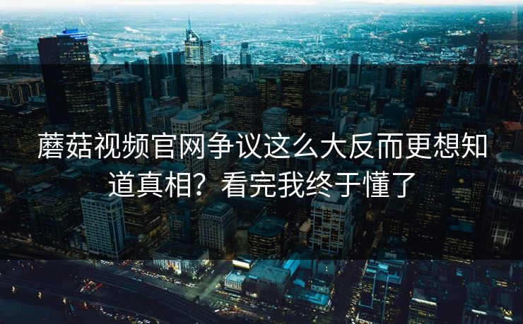 蘑菇视频官网争议这么大反而更想知道真相？看完我终于懂了  第1张