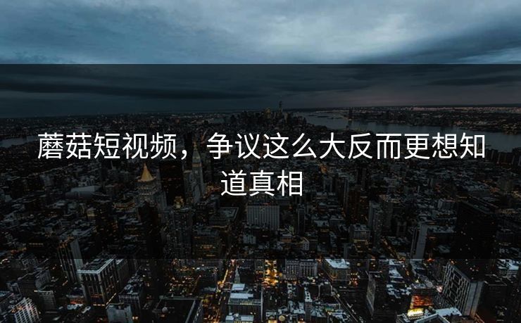 蘑菇短视频，争议这么大反而更想知道真相  第1张