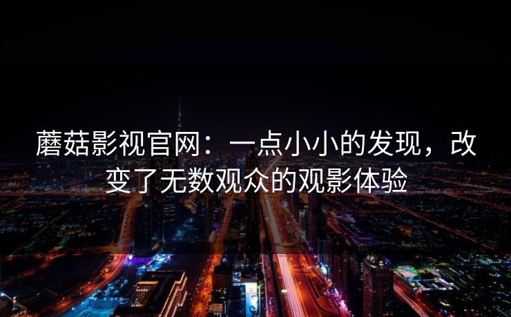 蘑菇影视官网：一点小小的发现，改变了无数观众的观影体验  第1张