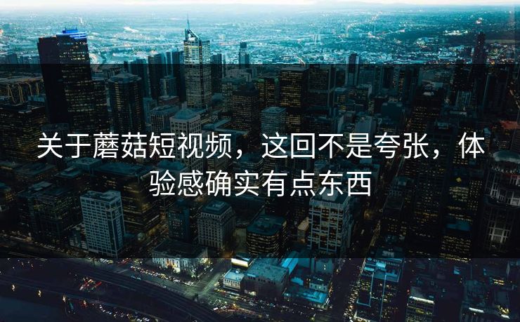 关于蘑菇短视频,这回不是夸张,体验感确实有点东西 第1张 关于蘑菇短视频,这回不是夸张,体验感确实有点东西 第1张