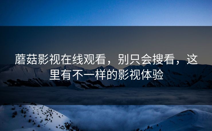 蘑菇影视在线观看，别只会搜看，这里有不一样的影视体验  第1张