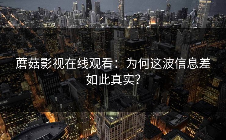 蘑菇影视在线观看：为何这波信息差如此真实？  第1张
