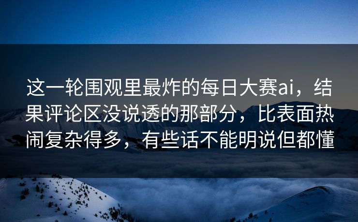 这一轮围观里最炸的每日大赛ai，结果评论区没说透的那部分，比表面热闹复杂得多，有些话不能明说但都懂  第1张