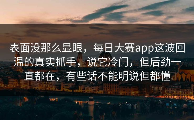 表面没那么显眼，每日大赛app这波回温的真实抓手，说它冷门，但后劲一直都在，有些话不能明说但都懂  第1张