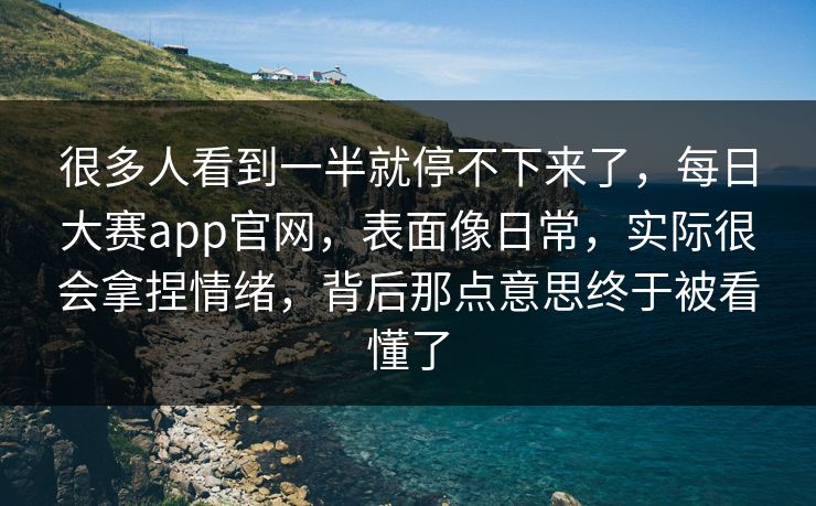 很多人看到一半就停不下来了,每日大赛app官网,表面像日常,实际很会拿捏情绪,背后那点意思终于被看懂了 第1张 很多人看到一半就停不下来了,每日大赛app官网,表面像日常,实际很会拿捏情绪,背后那点意思终于被看懂了 第1张