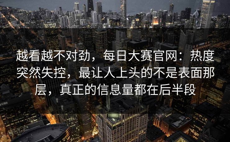 越看越不对劲，每日大赛官网：热度突然失控，最让人上头的不是表面那层，真正的信息量都在后半段