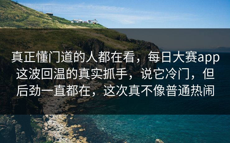 真正懂门道的人都在看，每日大赛app这波回温的真实抓手，说它冷门，但后劲一直都在，这次真不像普通热闹