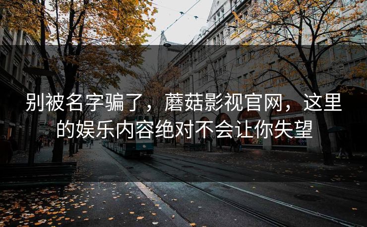 别被名字骗了，蘑菇影视官网，这里的娱乐内容绝对不会让你失望  第1张