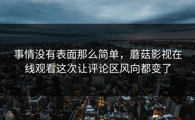 事情没有表面那么简单，蘑菇影视在线观看这次让评论区风向都变了  第1张