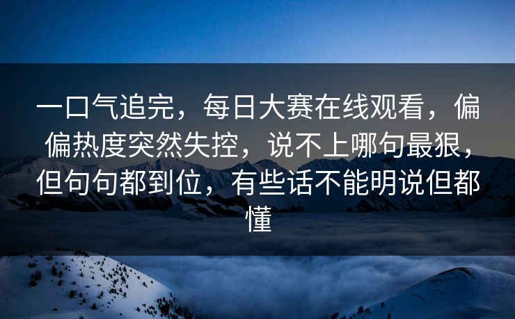 一口气追完，每日大赛在线观看，偏偏热度突然失控，说不上哪句最狠，但句句都到位，有些话不能明说但都懂  第1张