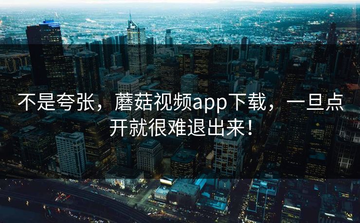 不是夸张，蘑菇视频app下载，一旦点开就很难退出来！  第1张