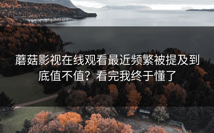 蘑菇影视在线观看最近频繁被提及到底值不值？看完我终于懂了  第1张
