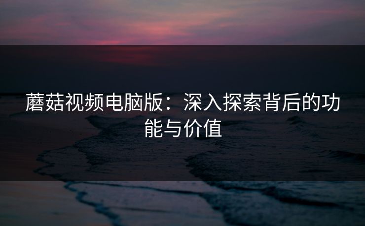 蘑菇视频电脑版：深入探索背后的功能与价值  第1张