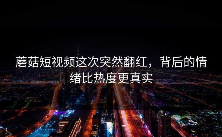蘑菇短视频这次突然翻红，背后的情绪比热度更真实  第1张
