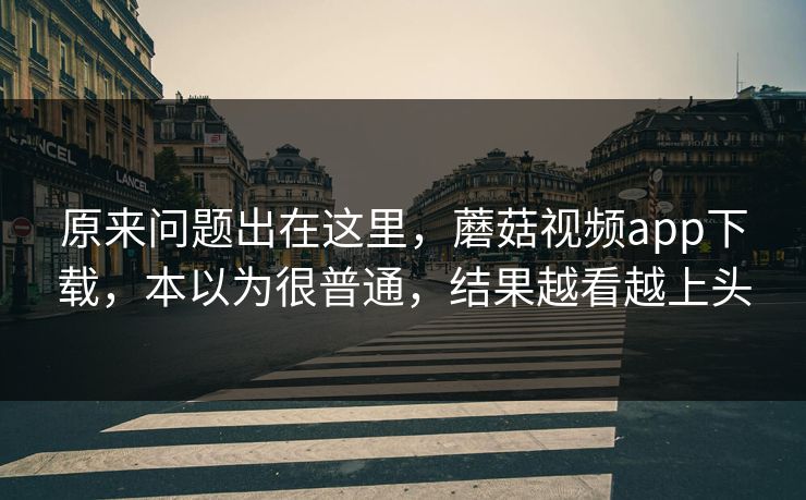 原来问题出在这里，蘑菇视频app下载，本以为很普通，结果越看越上头  第1张