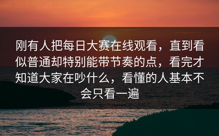 刚有人把每日大赛在线观看，直到看似普通却特别能带节奏的点，看完才知道大家在吵什么，看懂的人基本不会只看一遍  第1张