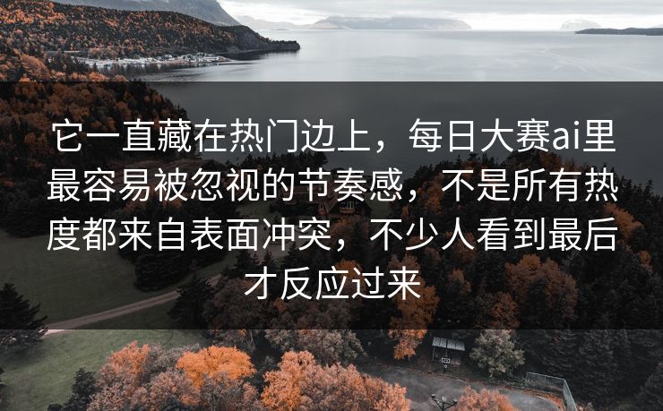 它一直藏在热门边上，每日大赛ai里最容易被忽视的节奏感，不是所有热度都来自表面冲突，不少人看到最后才反应过来  第1张