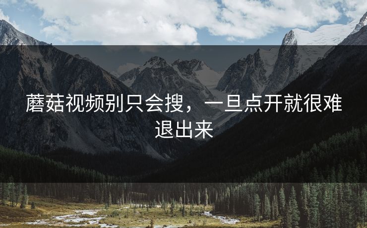 蘑菇视频别只会搜，一旦点开就很难退出来  第1张