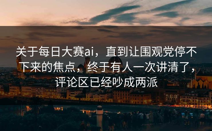 关于每日大赛ai，直到让围观党停不下来的焦点，终于有人一次讲清了，评论区已经吵成两派  第1张