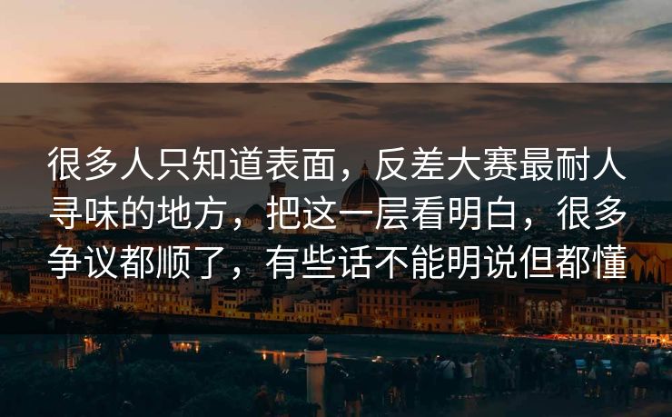 很多人只知道表面，反差大赛最耐人寻味的地方，把这一层看明白，很多争议都顺了，有些话不能明说但都懂  第1张