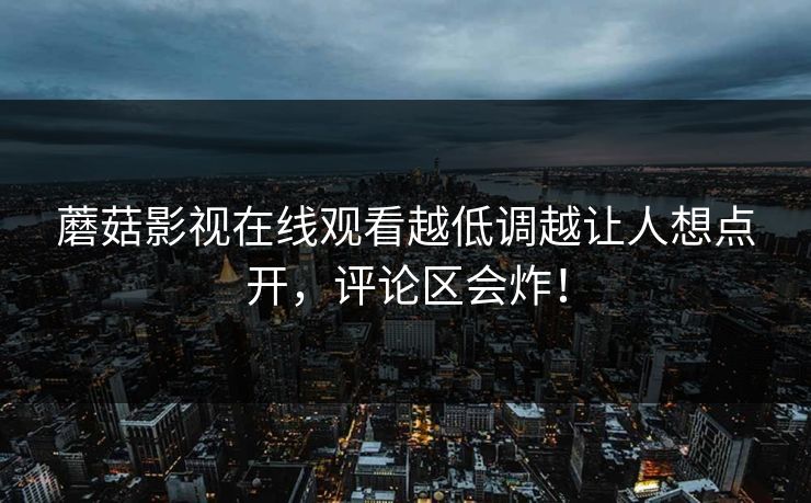 蘑菇影视在线观看越低调越让人想点开，评论区会炸！  第1张