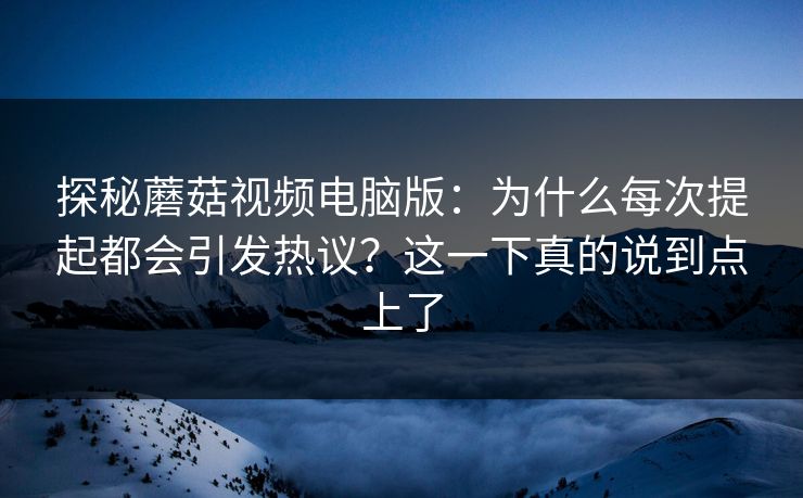 探秘蘑菇视频电脑版：为什么每次提起都会引发热议？这一下真的说到点上了  第1张