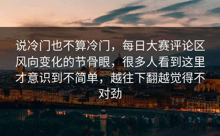 说冷门也不算冷门，每日大赛评论区风向变化的节骨眼，很多人看到这里才意识到不简单，越往下翻越觉得不对劲  第1张
