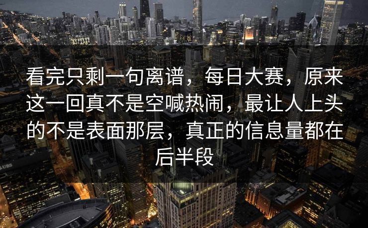 看完只剩一句离谱，每日大赛，原来这一回真不是空喊热闹，最让人上头的不是表面那层，真正的信息量都在后半段  第1张