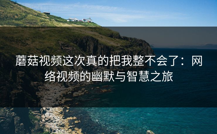 蘑菇视频这次真的把我整不会了：网络视频的幽默与智慧之旅  第1张